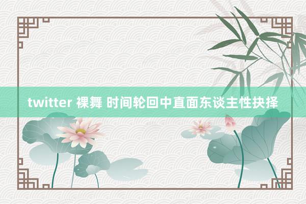 twitter 裸舞 时间轮回中直面东谈主性抉择