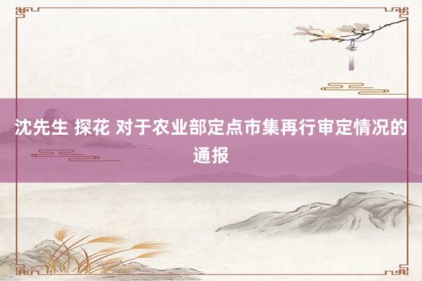沈先生 探花 对于农业部定点市集再行审定情况的通报