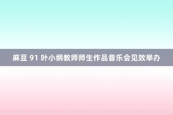 麻豆 91 叶小纲教师师生作品音乐会见效举办