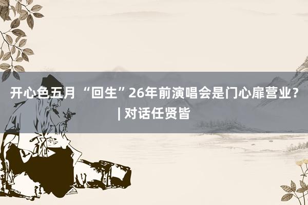 开心色五月 “回生”26年前演唱会是门心扉营业？| 对话任贤