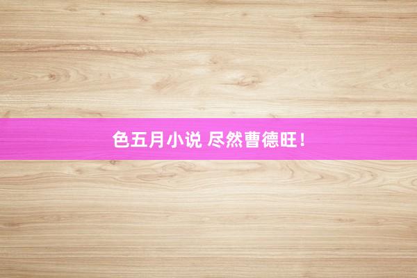 色五月小说 尽然曹德旺！