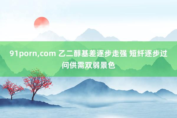 91porn,com 乙二醇基差逐步走强 短纤逐步过问供需双