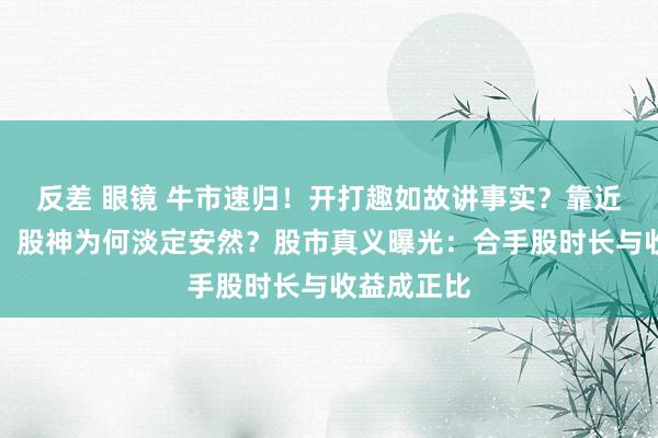 反差 眼镜 牛市速归！开打趣如故讲事实？靠近净值腰斩，股神为何淡定安然？股市真义曝光：合手股时长与收益成正比