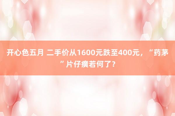 开心色五月 二手价从1600元跌至400元，“药茅”片仔癀若何了？
