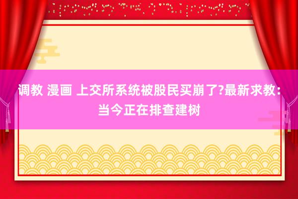 调教 漫画 上交所系统被股民买崩了?最新求教：当今正在排查建