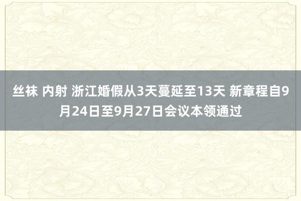 丝袜 内射 浙江婚假从3天蔓延至13天 新章程自9月24日至