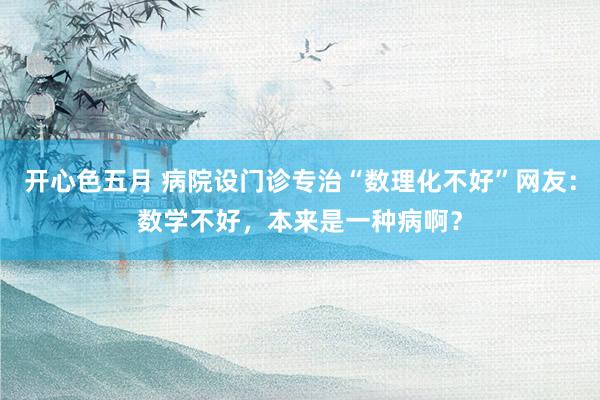 开心色五月 病院设门诊专治“数理化不好”网友：数学不好，本来