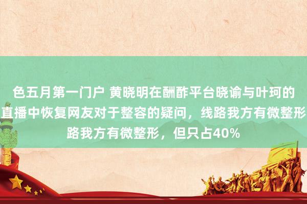 色五月第一门户 黄晓明在酬酢平台晓谕与叶珂的恋情，叶珂在直播