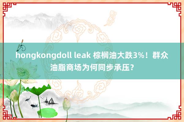 hongkongdoll leak 棕榈油大跌3%！群众油脂