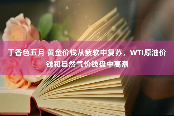 丁香色五月 黄金价钱从疲软中复苏，WTI原油价钱和自然气价钱
