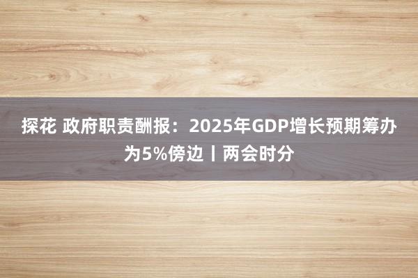 探花 政府职责酬报：2025年GDP增长预期筹办为5%傍边丨