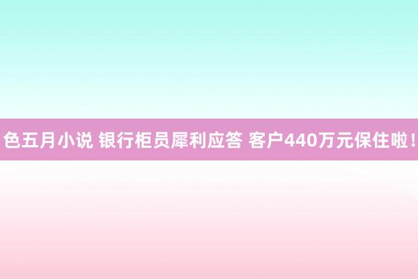 色五月小说 银行柜员犀利应答 客户440万元保住啦！