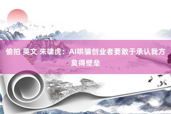 偷拍 英文 朱啸虎：AI哄骗创业者要敢于承认我方莫得壁垒