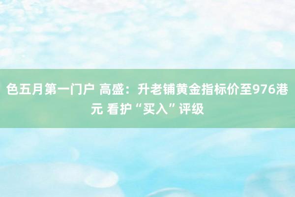 色五月第一门户 高盛：升老铺黄金指标价至976港元 看护“买